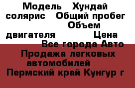  › Модель ­ Хундай солярис › Общий пробег ­ 17 000 › Объем двигателя ­ 1 400 › Цена ­ 630 000 - Все города Авто » Продажа легковых автомобилей   . Пермский край,Кунгур г.